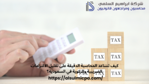 كيف تساعد المحاسبة الدقيقة على تقليل الالتزامات الضريبية والزكوية في السعودية؟